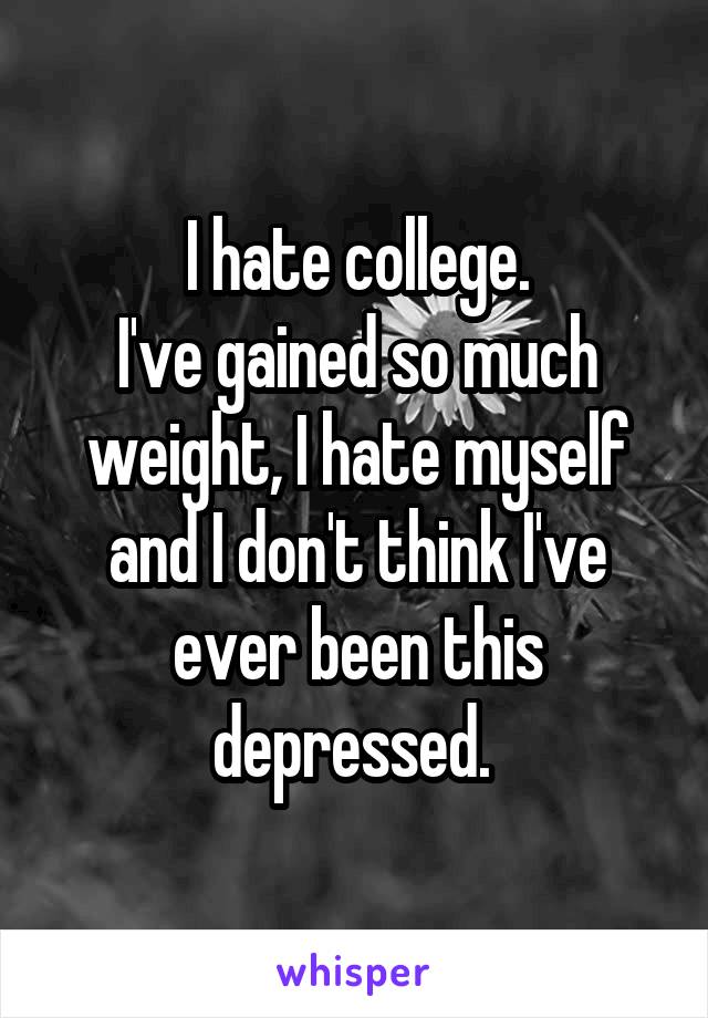 I hate college.
I've gained so much weight, I hate myself and I don't think I've ever been this depressed. 