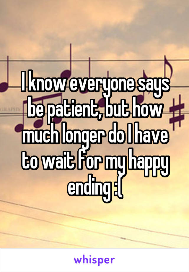 I know everyone says be patient, but how much longer do I have to wait for my happy ending :(