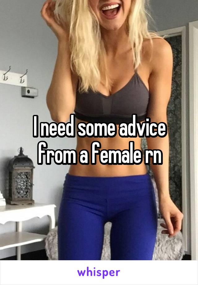 I need some advice from a female rn