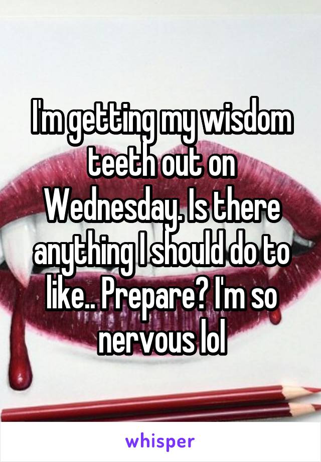 I'm getting my wisdom teeth out on Wednesday. Is there anything I should do to like.. Prepare? I'm so nervous lol