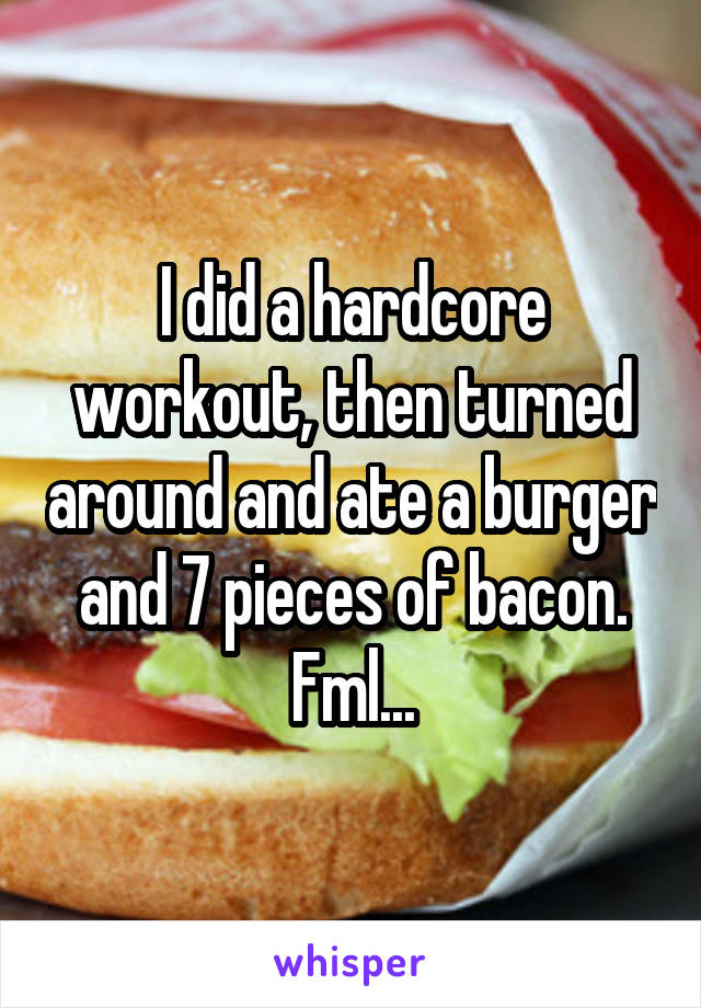 I did a hardcore workout, then turned around and ate a burger and 7 pieces of bacon. Fml...