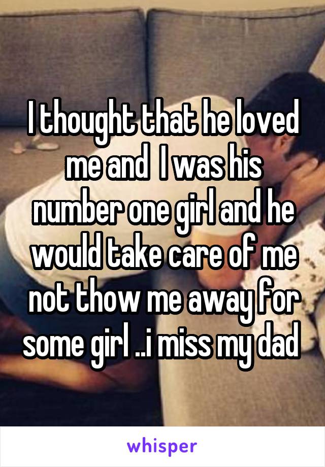 I thought that he loved me and  I was his number one girl and he would take care of me not thow me away for some girl ..i miss my dad 