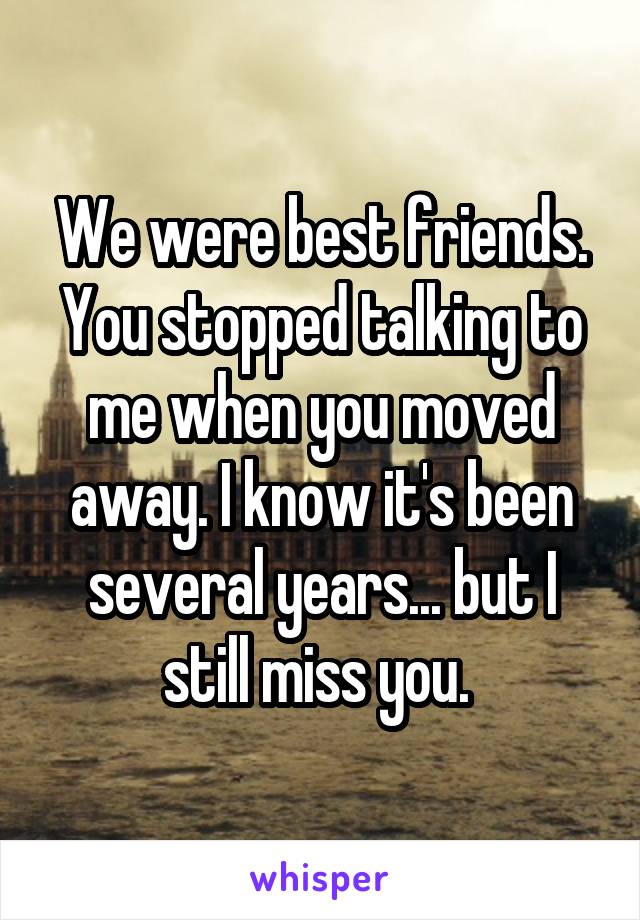 We were best friends. You stopped talking to me when you moved away. I know it's been several years... but I still miss you. 