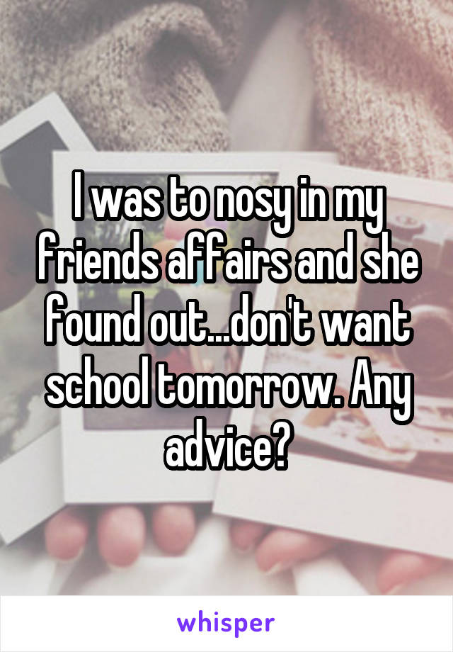 I was to nosy in my friends affairs and she found out...don't want school tomorrow. Any advice?