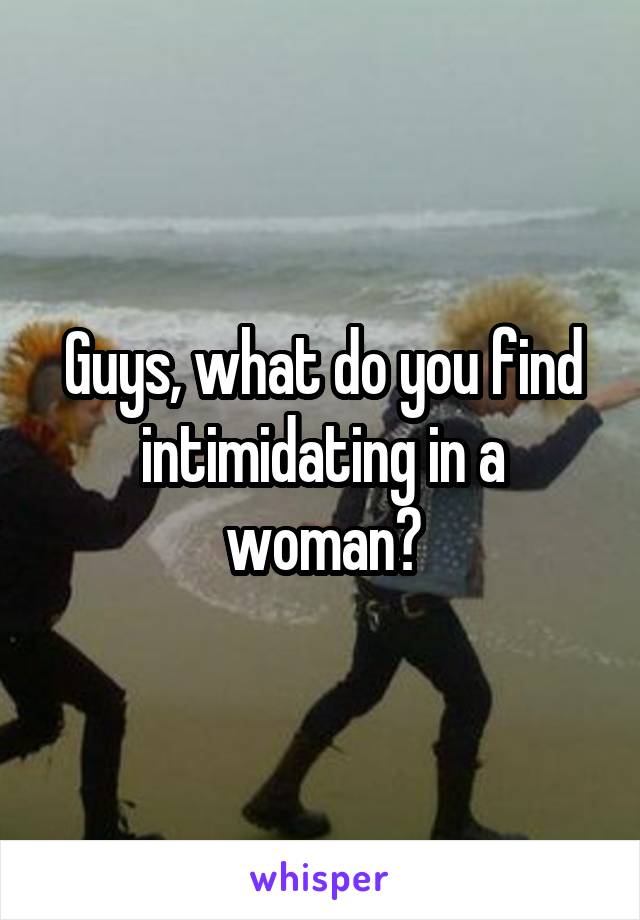 Guys, what do you find intimidating in a woman?