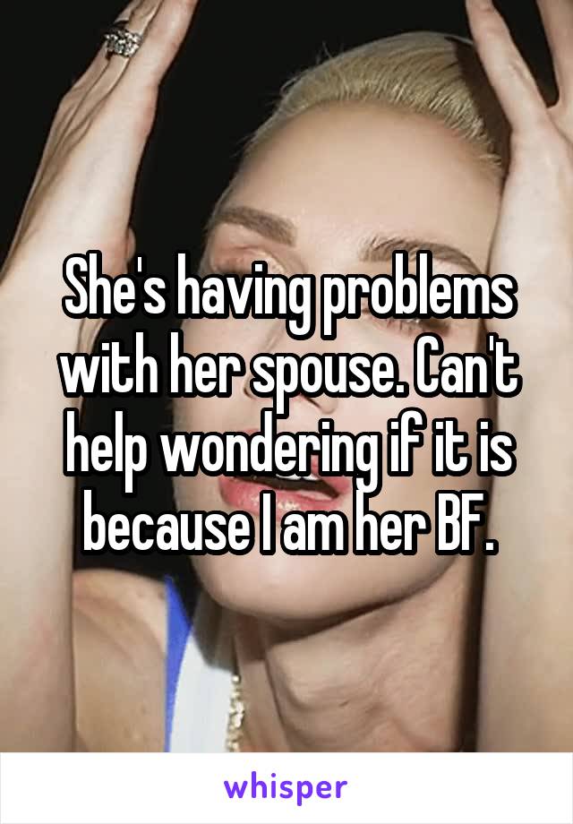 She's having problems with her spouse. Can't help wondering if it is because I am her BF.