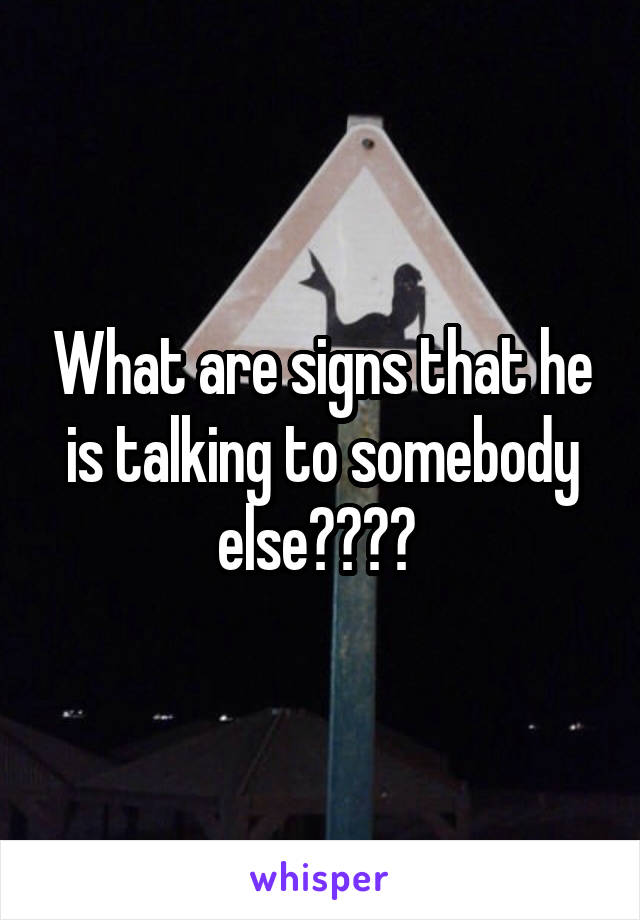 What are signs that he is talking to somebody else???? 