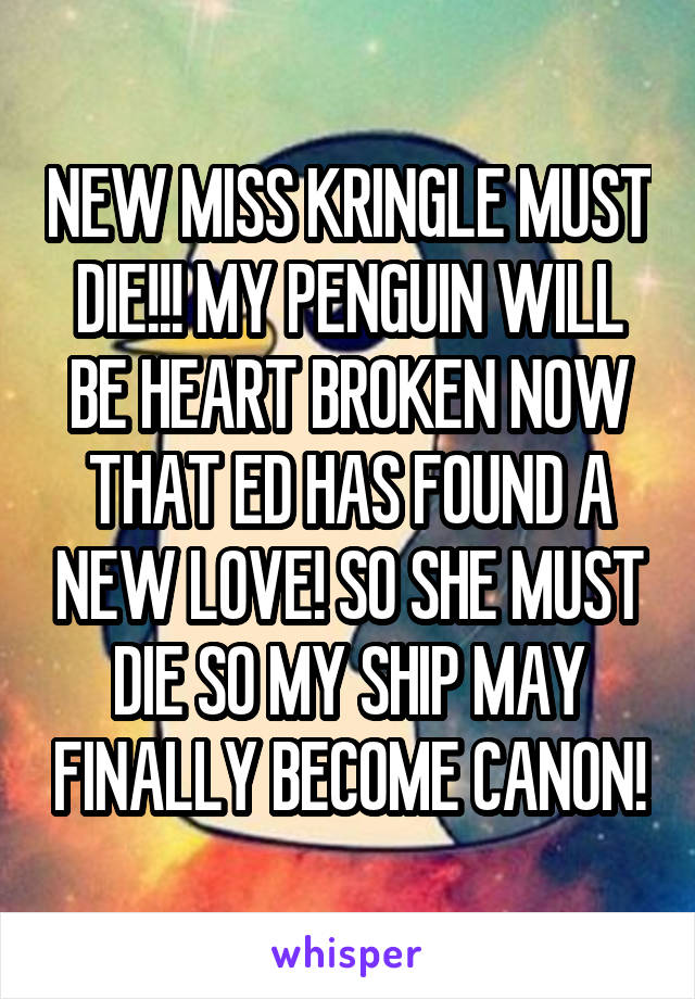 NEW MISS KRINGLE MUST DIE!!! MY PENGUIN WILL BE HEART BROKEN NOW THAT ED HAS FOUND A NEW LOVE! SO SHE MUST DIE SO MY SHIP MAY FINALLY BECOME CANON!