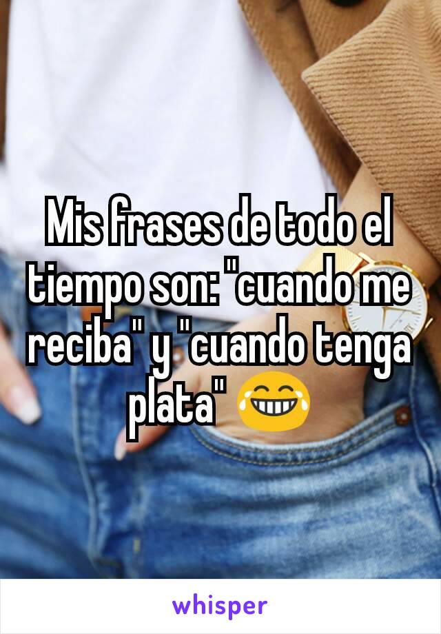 Mis frases de todo el tiempo son: "cuando me reciba" y "cuando tenga plata" 😂