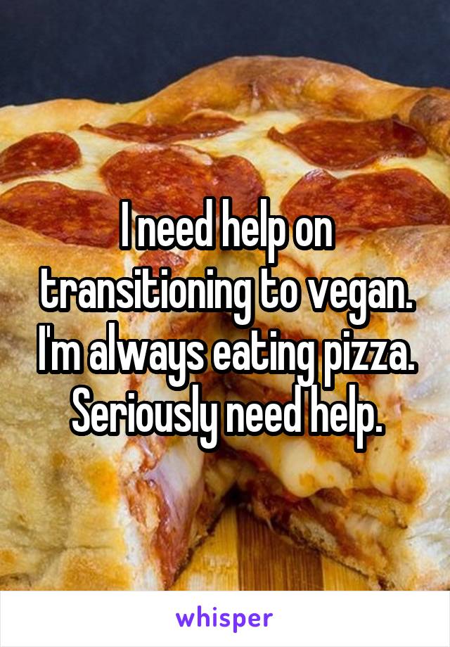 I need help on transitioning to vegan. I'm always eating pizza. Seriously need help.