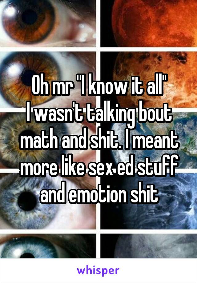 Oh mr "I know it all"
I wasn't talking bout math and shit. I meant more like sex ed stuff and emotion shit