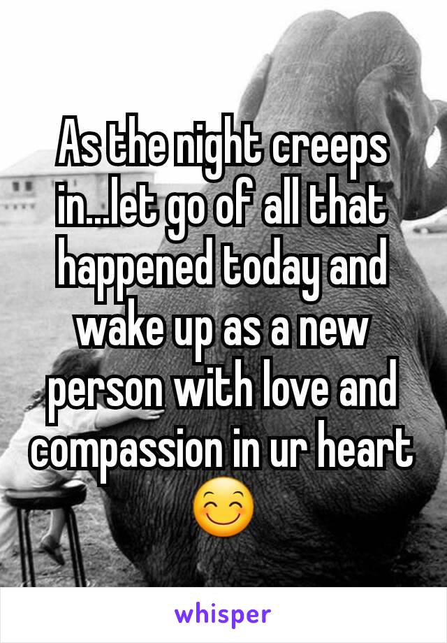 As the night creeps in...let go of all that happened today and wake up as a new person with love and compassion in ur heart 😊