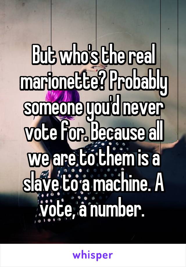 But who's the real marionette? Probably someone you'd never vote for. Because all we are to them is a slave to a machine. A vote, a number. 