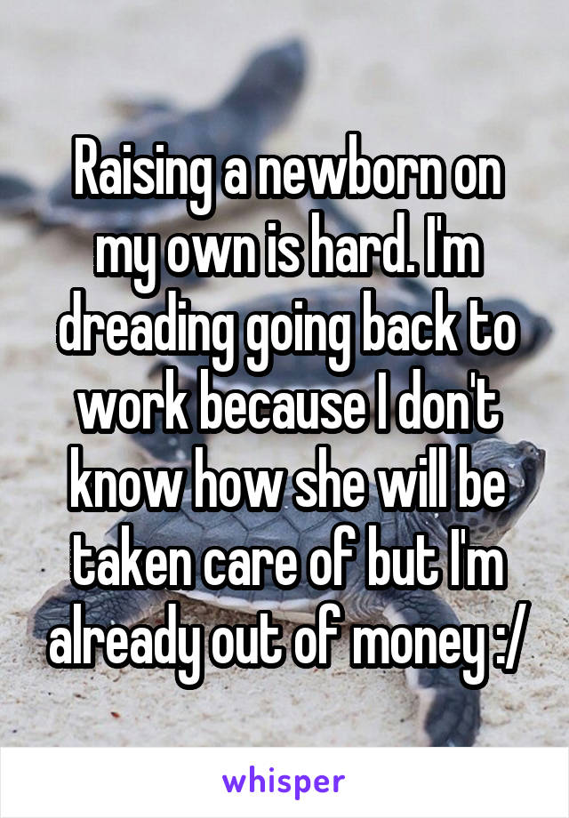 Raising a newborn on my own is hard. I'm dreading going back to work because I don't know how she will be taken care of but I'm already out of money :/