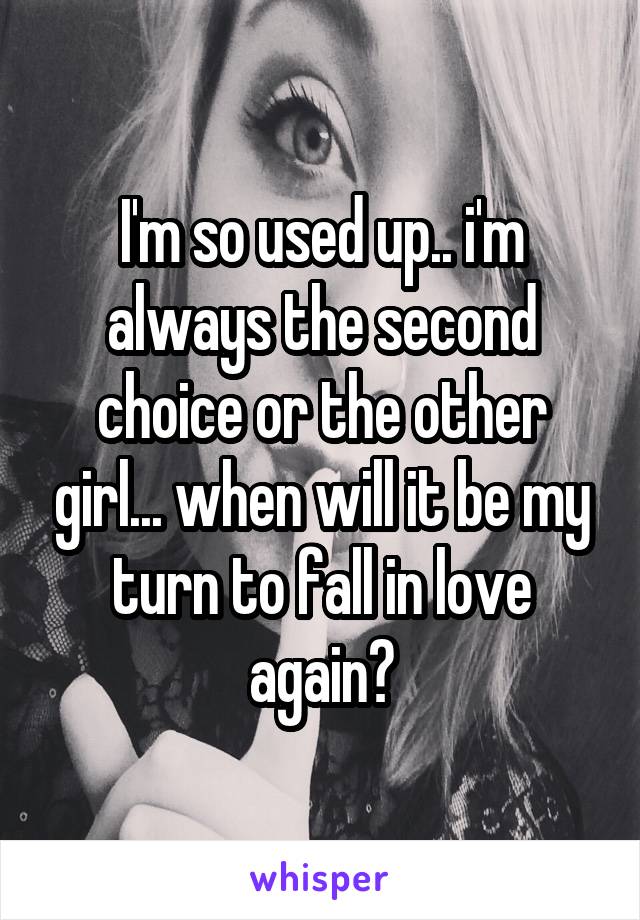 I'm so used up.. i'm always the second choice or the other girl... when will it be my turn to fall in love again?