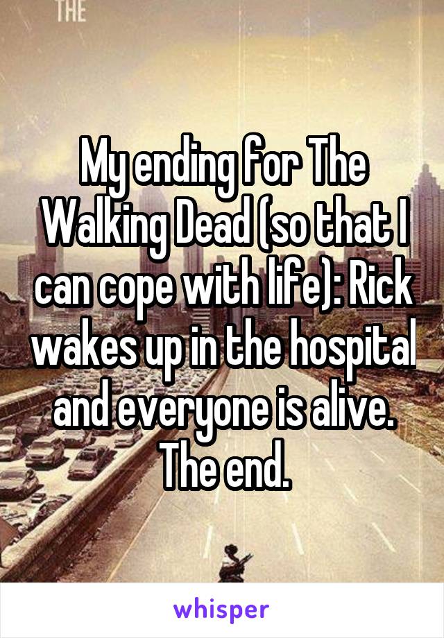 My ending for The Walking Dead (so that I can cope with life): Rick wakes up in the hospital and everyone is alive. The end.