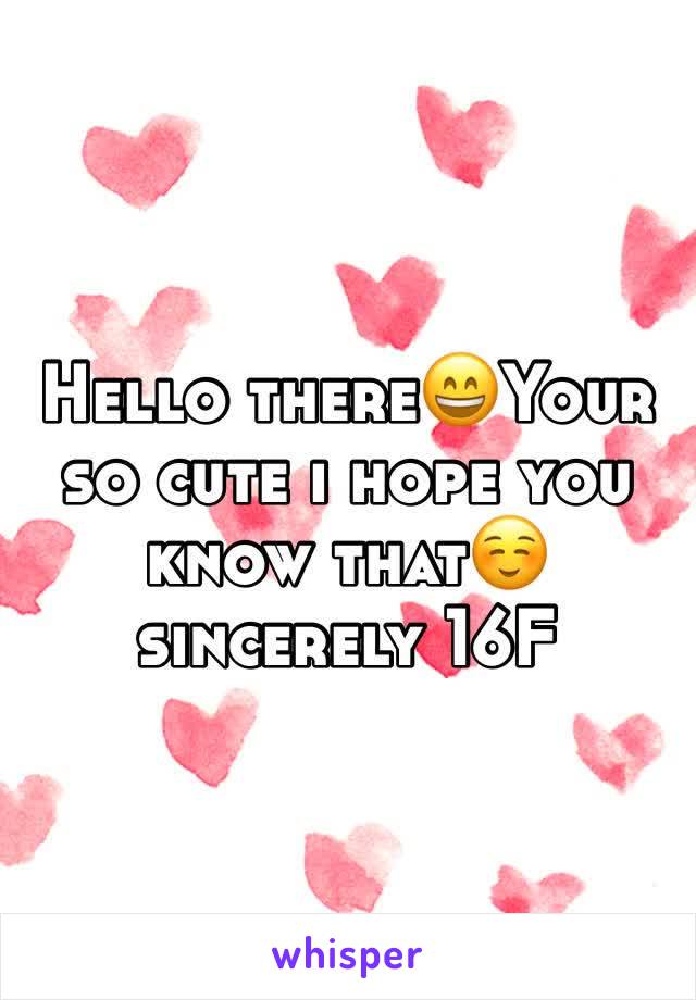 Hello there😄Your so cute i hope you know that☺️sincerely 16F