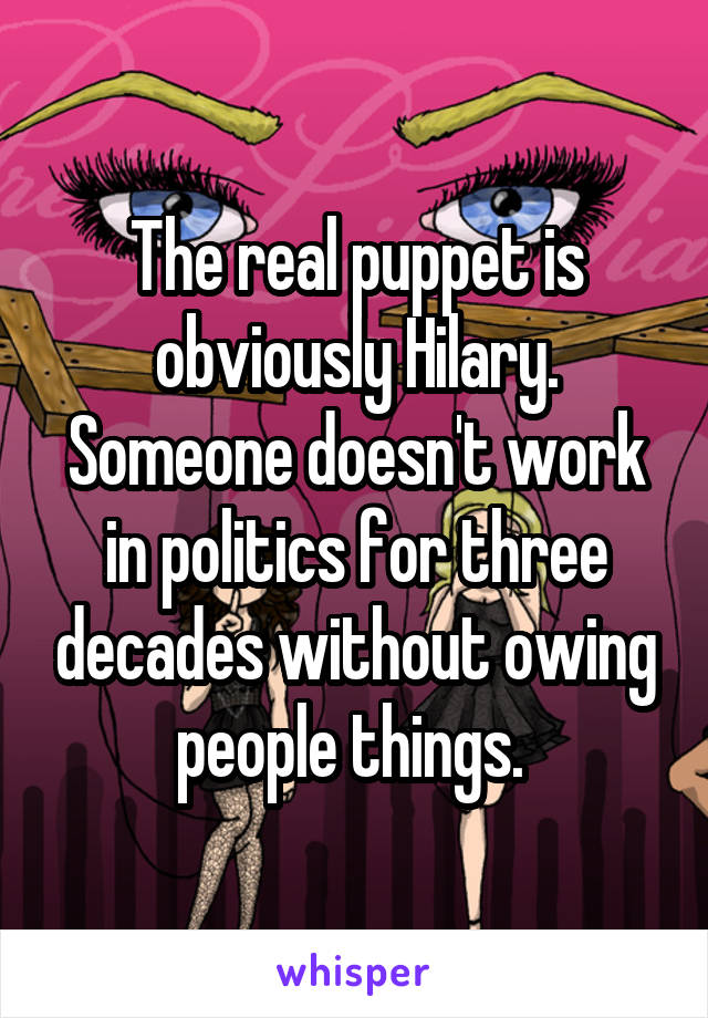 The real puppet is obviously Hilary. Someone doesn't work in politics for three decades without owing people things. 