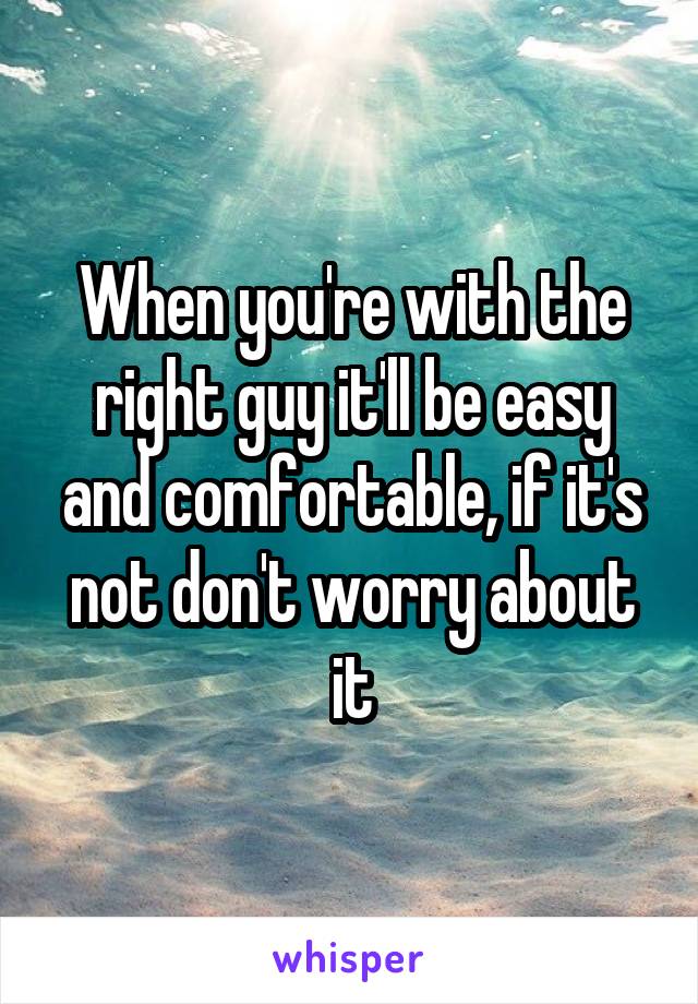 When you're with the right guy it'll be easy and comfortable, if it's not don't worry about it