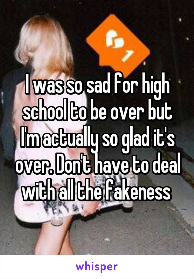 I was so sad for high school to be over but I'm actually so glad it's over. Don't have to deal with all the fakeness 