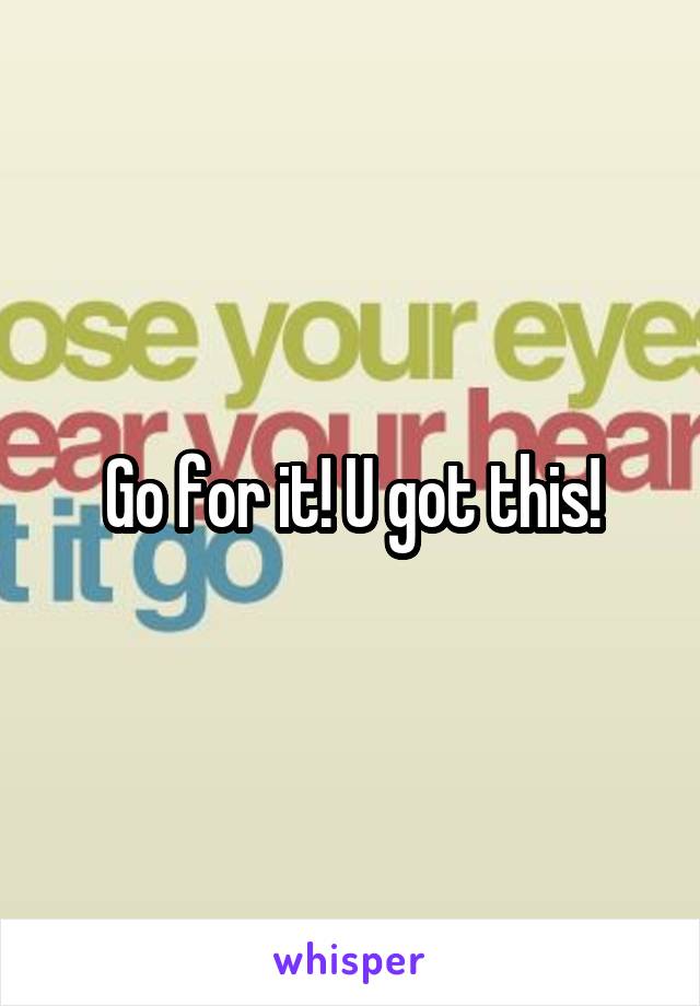 Go for it! U got this!