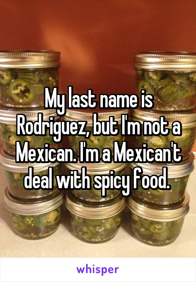 My last name is Rodriguez, but I'm not a Mexican. I'm a Mexican't deal with spicy food. 