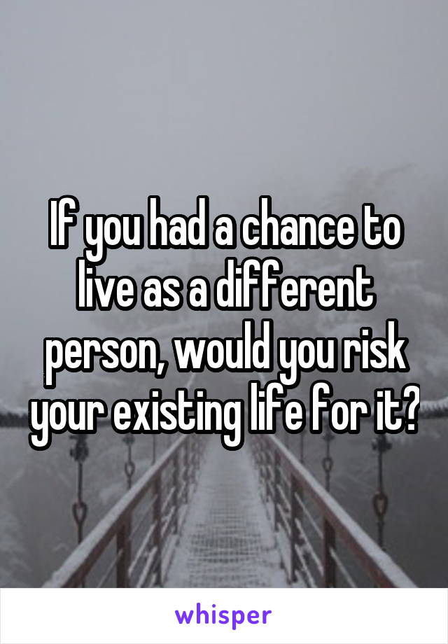 If you had a chance to live as a different person, would you risk your existing life for it?