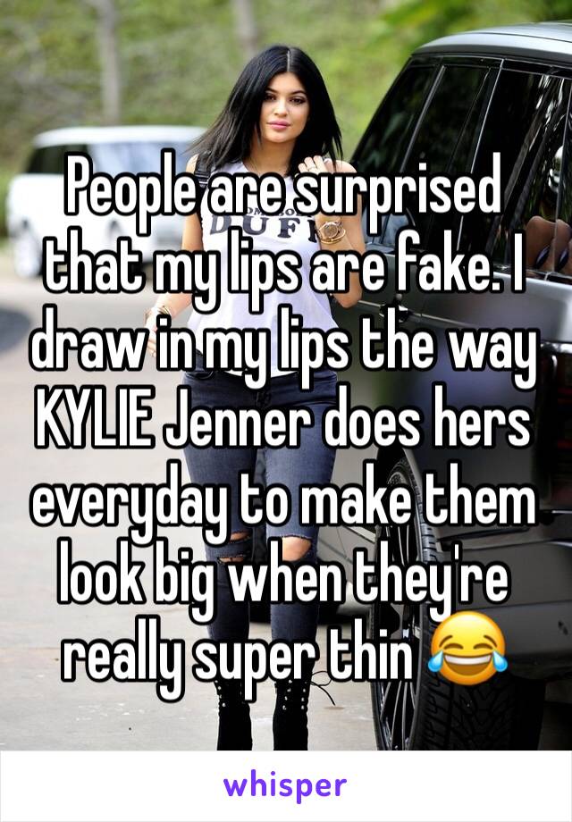 People are surprised that my lips are fake. I draw in my lips the way KYLIE Jenner does hers everyday to make them look big when they're really super thin 😂