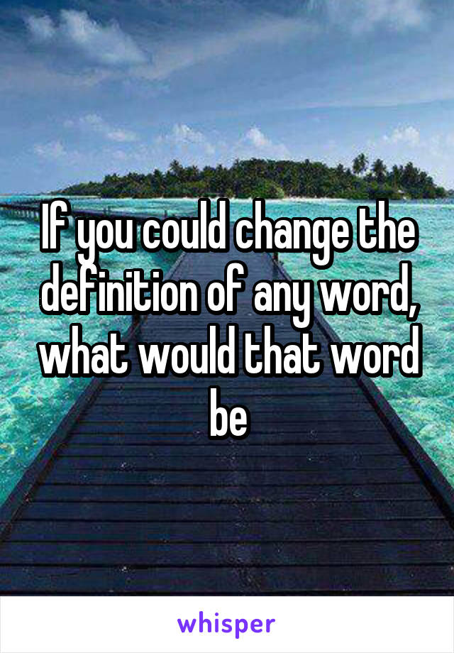 If you could change the definition of any word, what would that word be