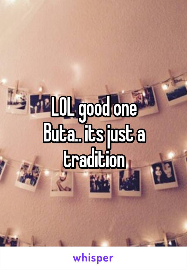 LOL good one
Buta.. its just a tradition