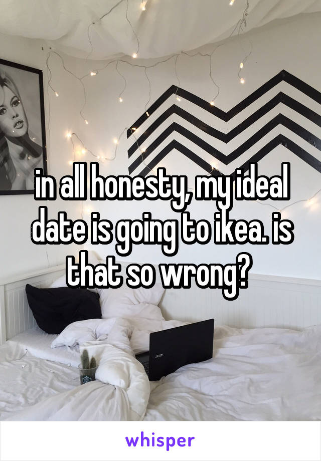 in all honesty, my ideal date is going to ikea. is that so wrong? 