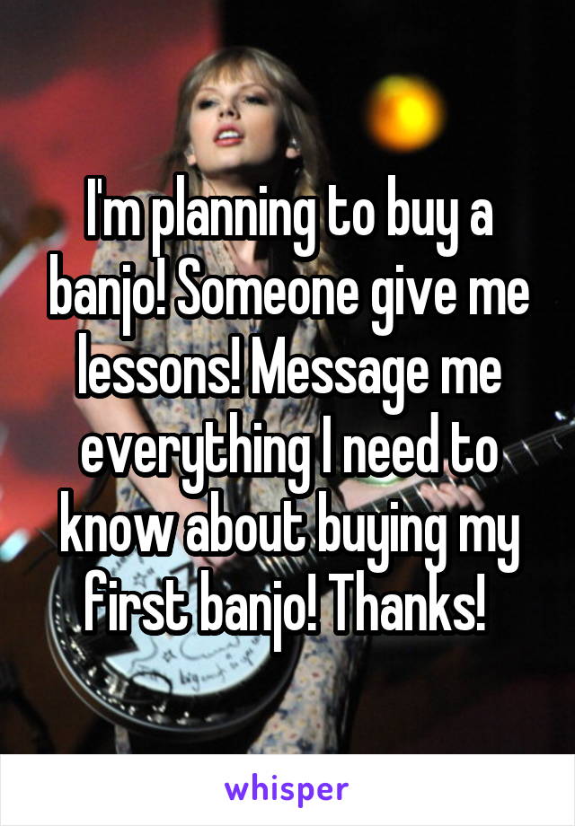 I'm planning to buy a banjo! Someone give me lessons! Message me everything I need to know about buying my first banjo! Thanks! 