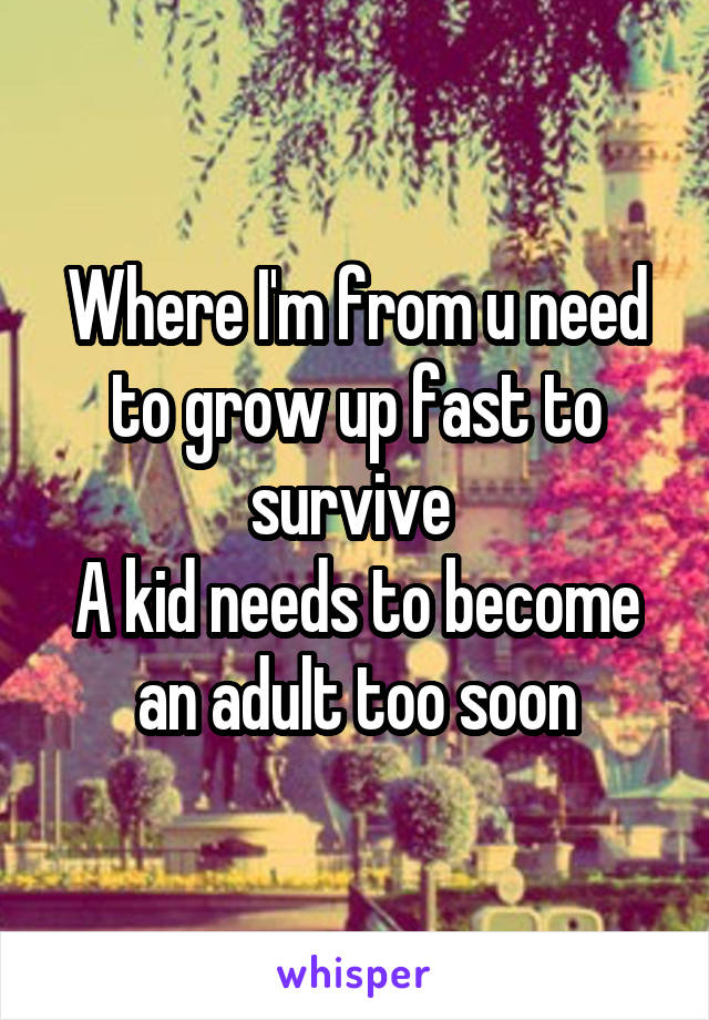 Where I'm from u need to grow up fast to survive 
A kid needs to become an adult too soon