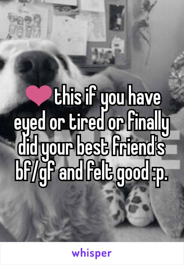 ❤this if you have eyed or tired or finally did your best friend's bf/gf and felt good :p.