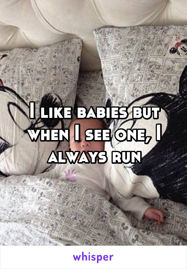 I like babies but when I see one, I always run