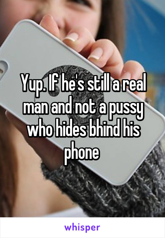 Yup. If he's still a real man and not a pussy who hides bhind his phone 