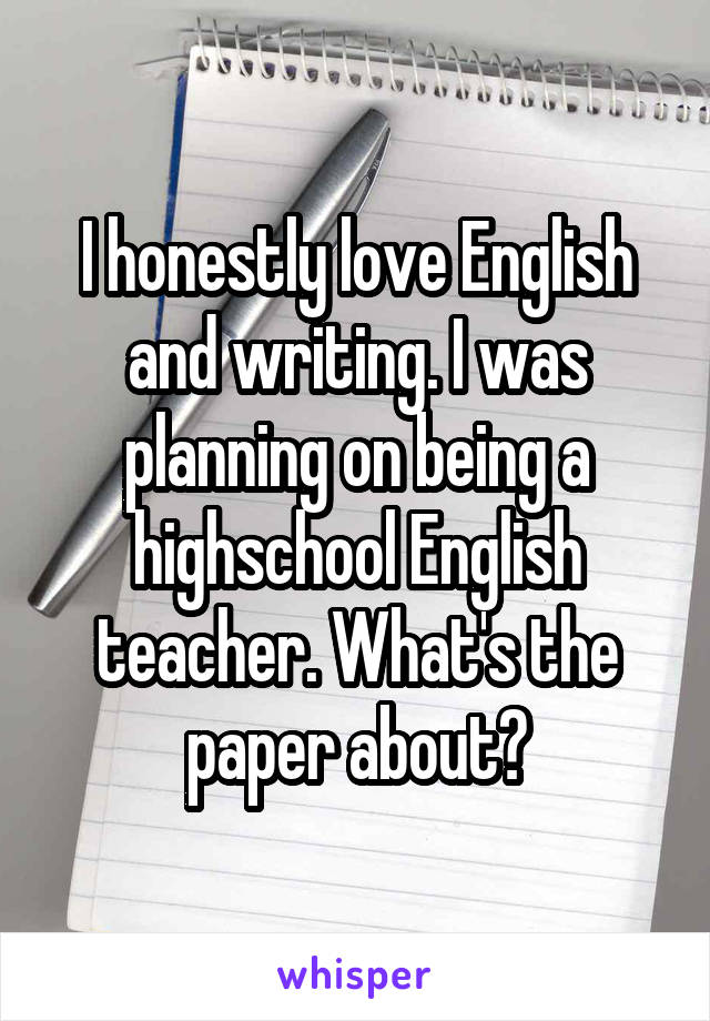 I honestly love English and writing. I was planning on being a highschool English teacher. What's the paper about?