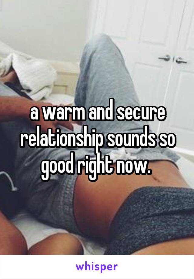 a warm and secure relationship sounds so good right now. 