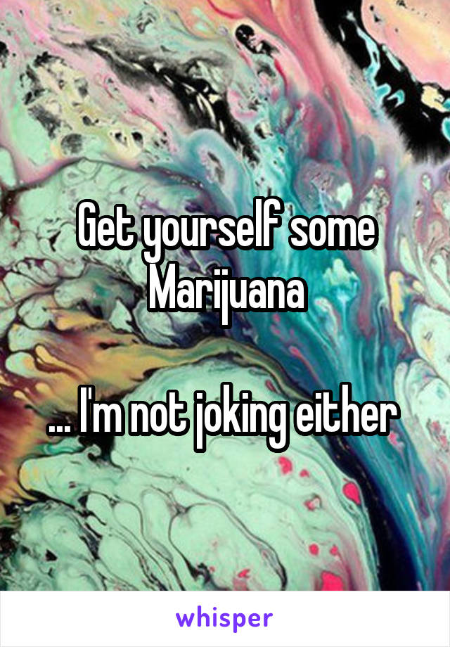 Get yourself some Marijuana

... I'm not joking either 