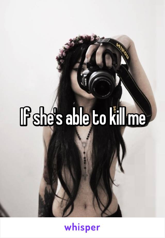 If she's able to kill me