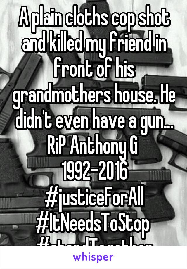 A plain cloths cop shot and killed my friend in front of his grandmothers house. He didn't even have a gun... RiP Anthony G 
1992-2016
#justiceForAll
#ItNeedsToStop 
#standTogether