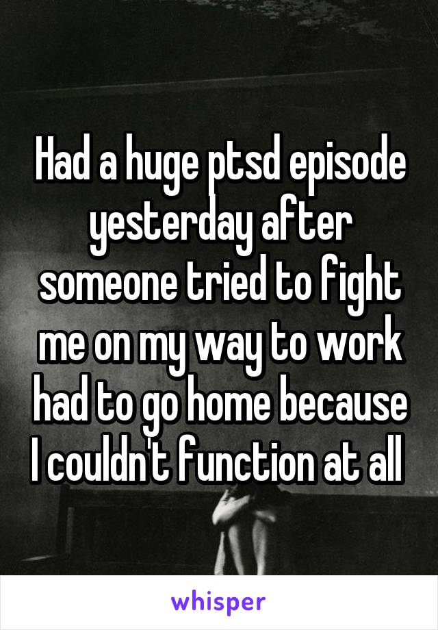 Had a huge ptsd episode yesterday after someone tried to fight me on my way to work had to go home because I couldn't function at all 