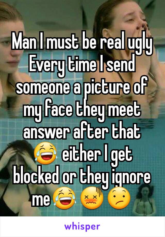 Man I must be real ugly Every time I send someone a picture of my face they meet answer after that 😂 either I get blocked or they ignore me😂😖😕