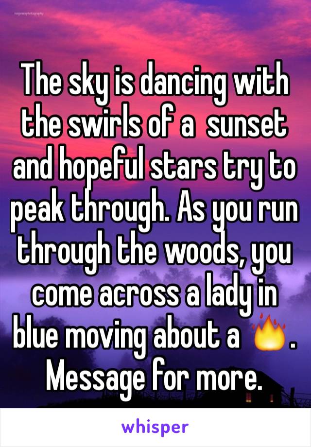 The sky is dancing with the swirls of a  sunset and hopeful stars try to peak through. As you run through the woods, you come across a lady in blue moving about a 🔥. Message for more.