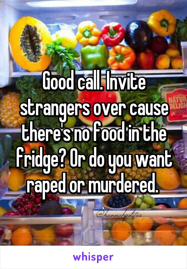 Good call. Invite strangers over cause there's no food in the fridge? Or do you want raped or murdered. 