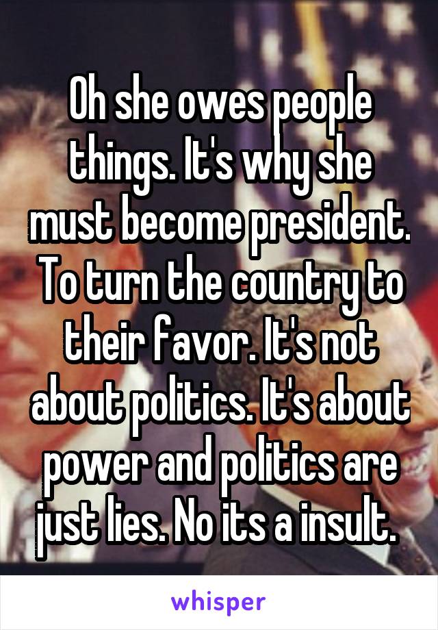 Oh she owes people things. It's why she must become president. To turn the country to their favor. It's not about politics. It's about power and politics are just lies. No its a insult. 