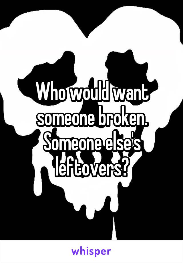 Who would want someone broken.
Someone else's leftovers?