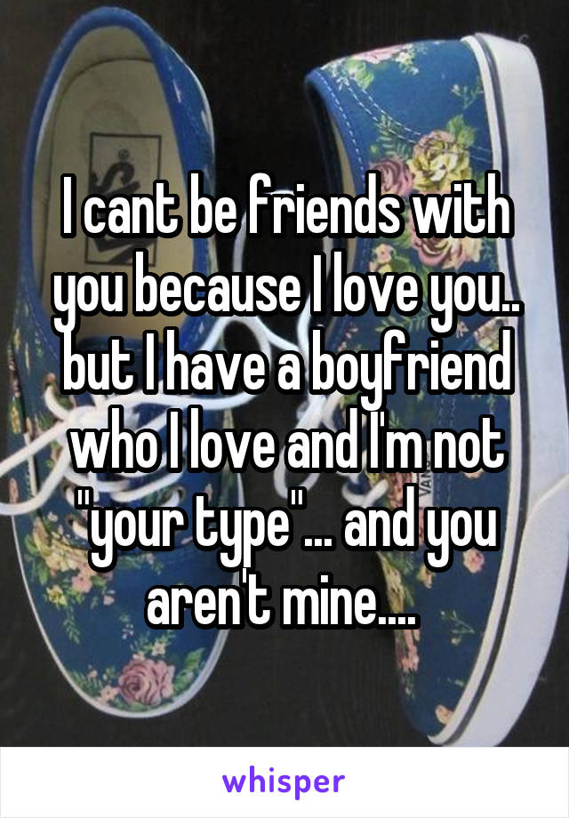 I cant be friends with you because I love you.. but I have a boyfriend who I love and I'm not "your type"... and you aren't mine.... 