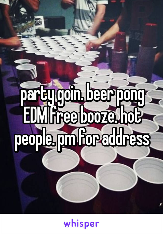 party goin. beer pong EDM free booze. hot people. pm for address