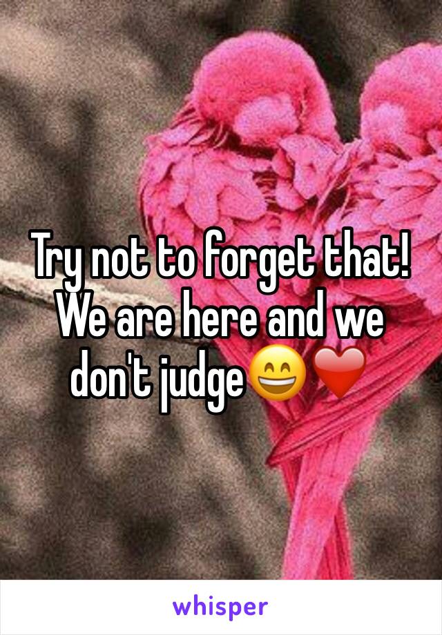 Try not to forget that! We are here and we don't judge😄❤️